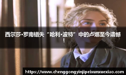 ng28南宫西尔莎·罗南错失“哈利·波特”中的卢娜至今遗憾！